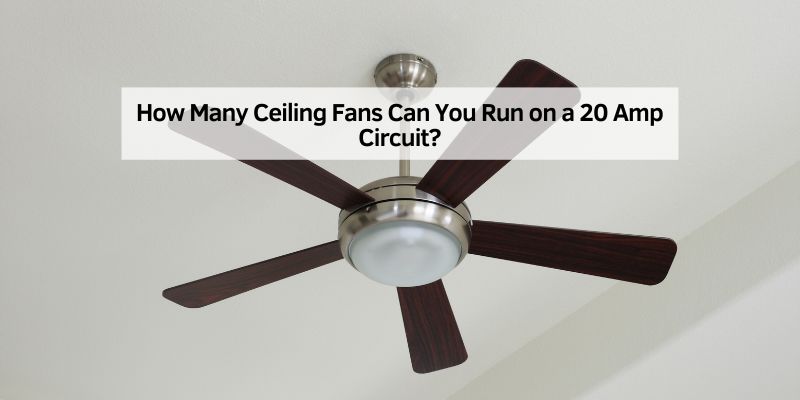 How Many Ceiling Fans Can You Run on a 20 Amp Circuit?