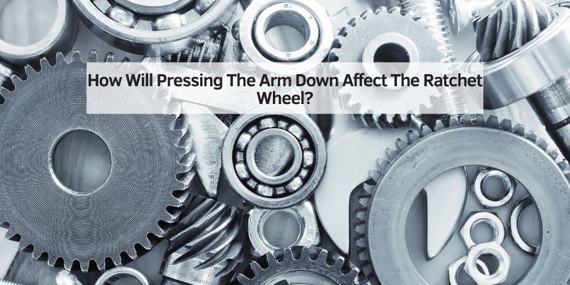 How Will Pressing The Arm Down Affect The Ratchet Wheel