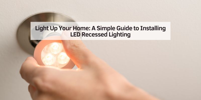 Light Up Your Home: A Simple Guide to Installing LED Recessed Lighting