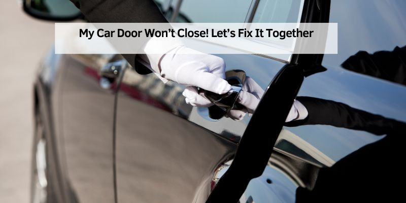 My Car Door Won’t Close! Let’s Fix It Together