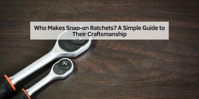 Who Makes Snap-on Ratchets